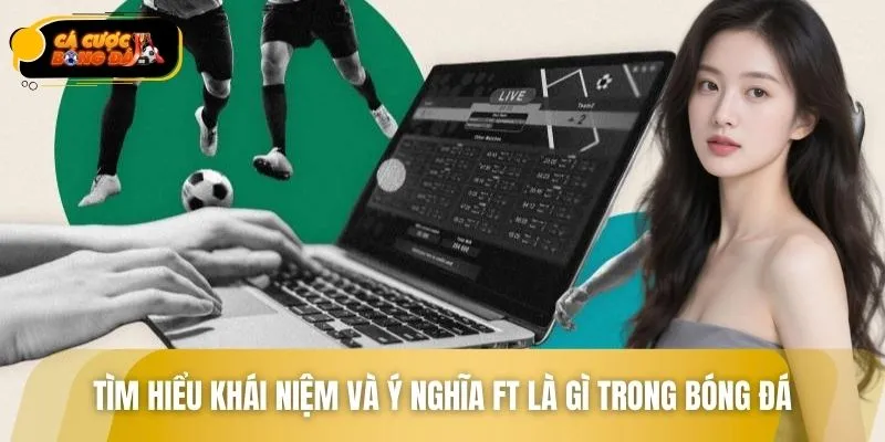 Tìm hiểu khái niệm và ý nghĩa FT là gì trong bóng đá